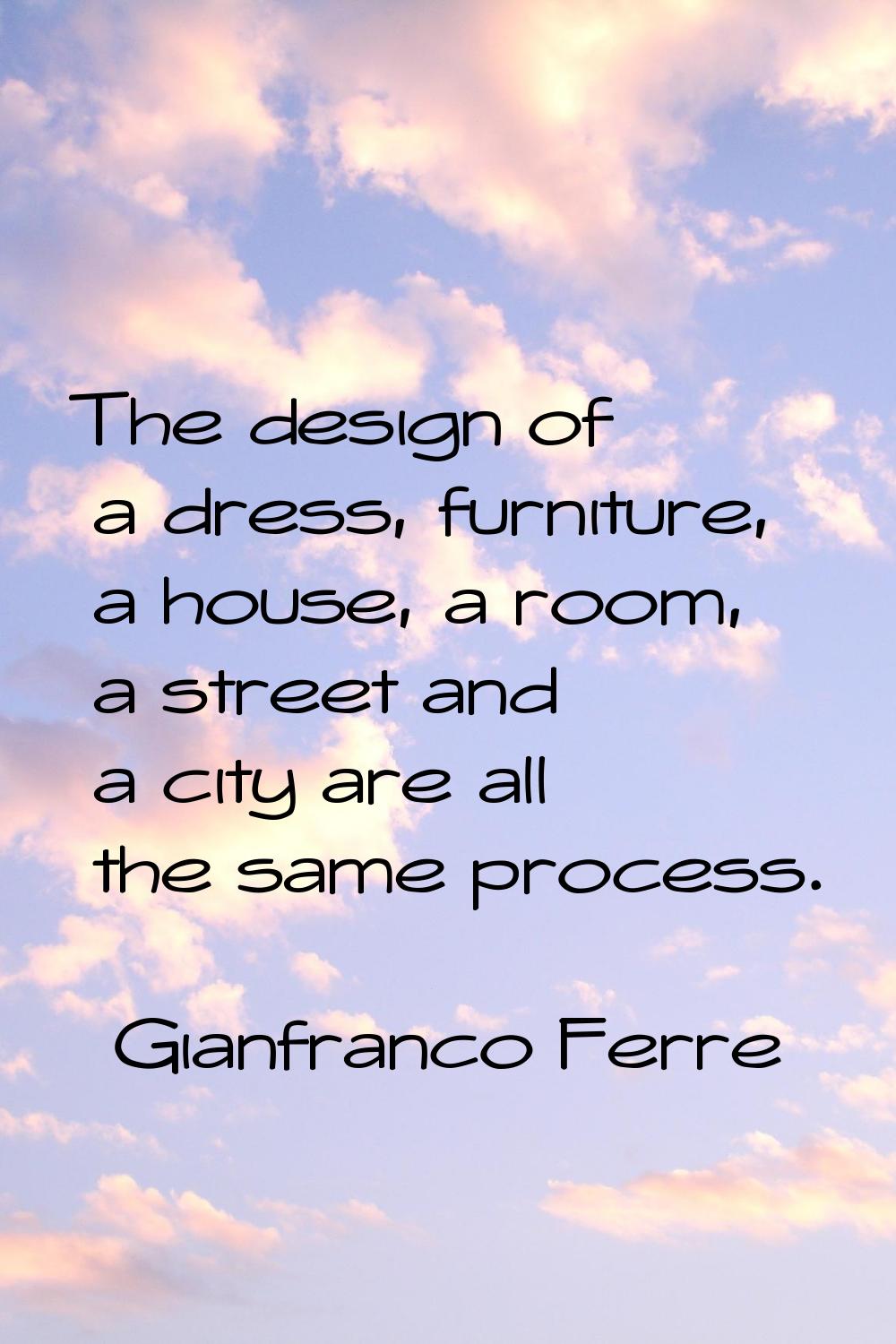 The design of a dress, furniture, a house, a room, a street and a city are all the same process.
