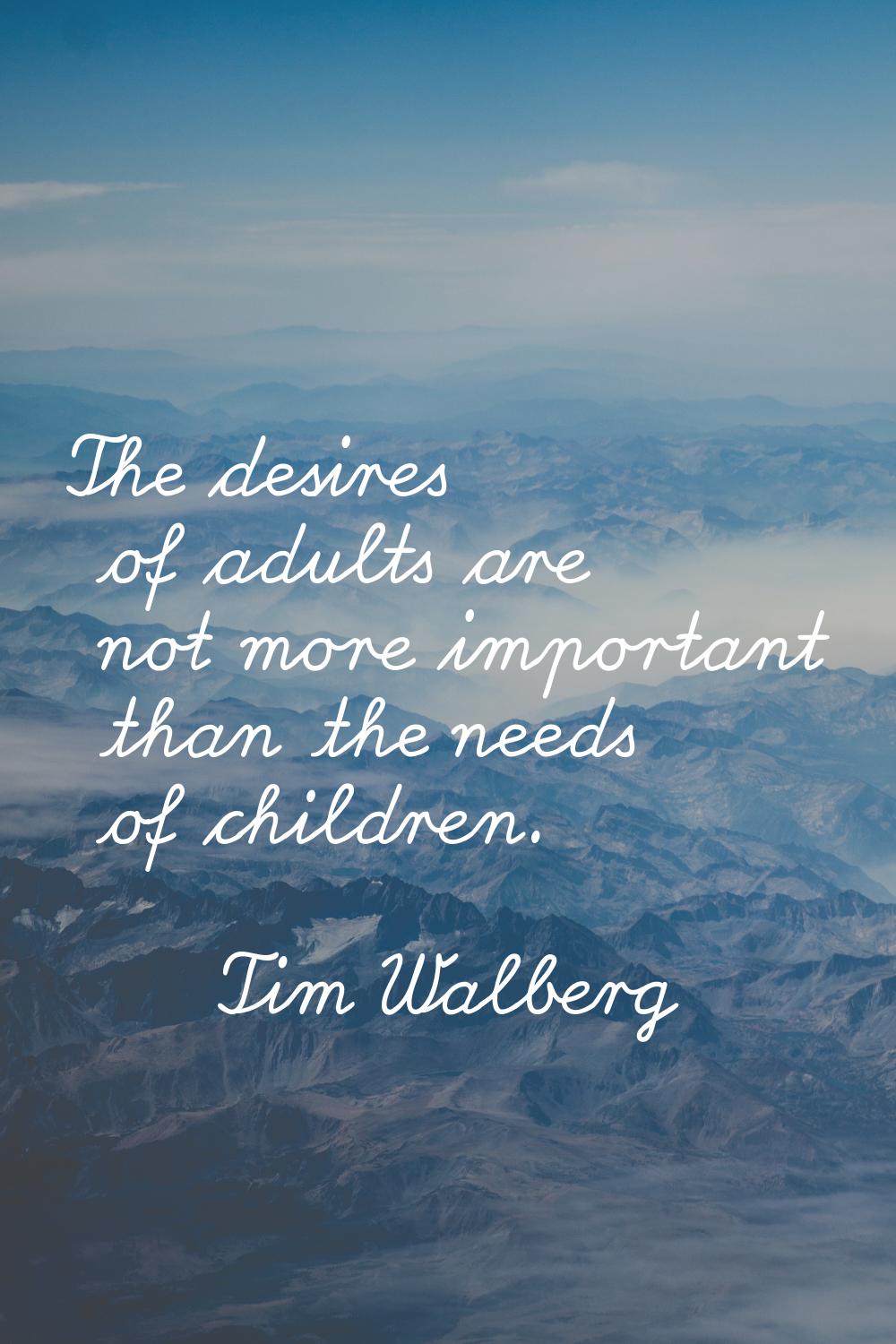 The desires of adults are not more important than the needs of children.
