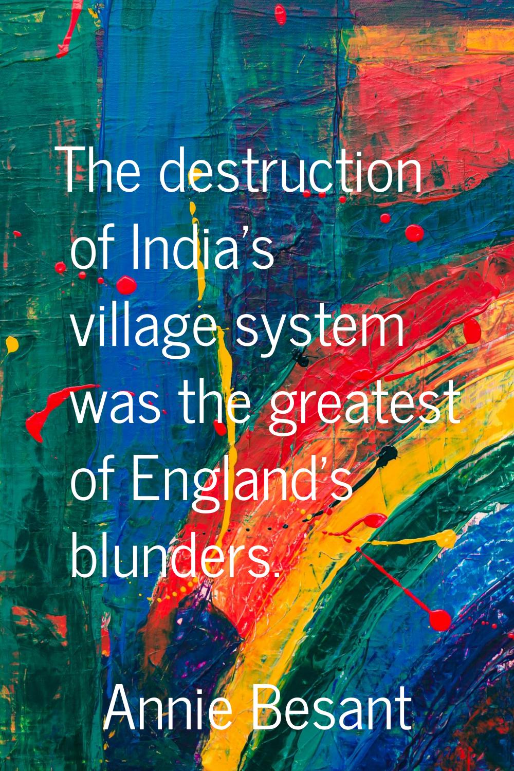 The destruction of India's village system was the greatest of England's blunders.