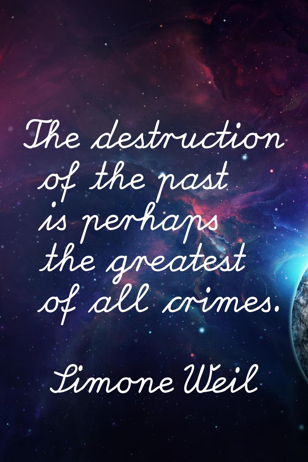 The destruction of the past is perhaps the greatest of all crimes.