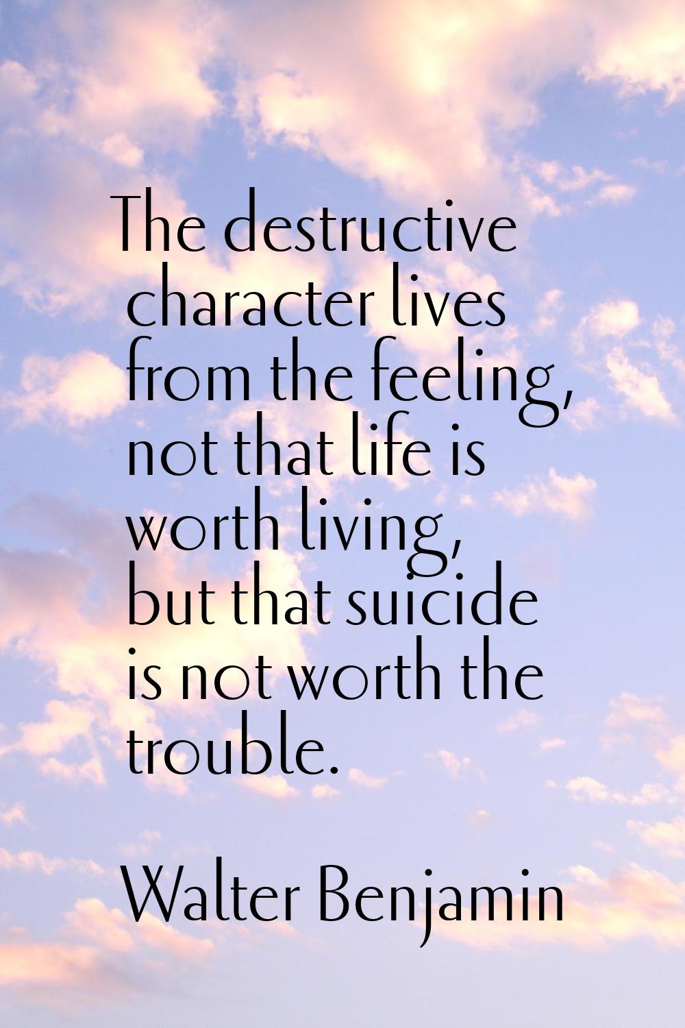 The destructive character lives from the feeling, not that life is worth living, but that suicide i