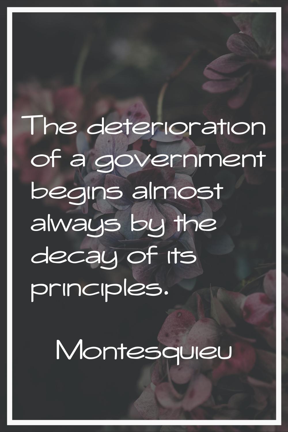 The deterioration of a government begins almost always by the decay of its principles.