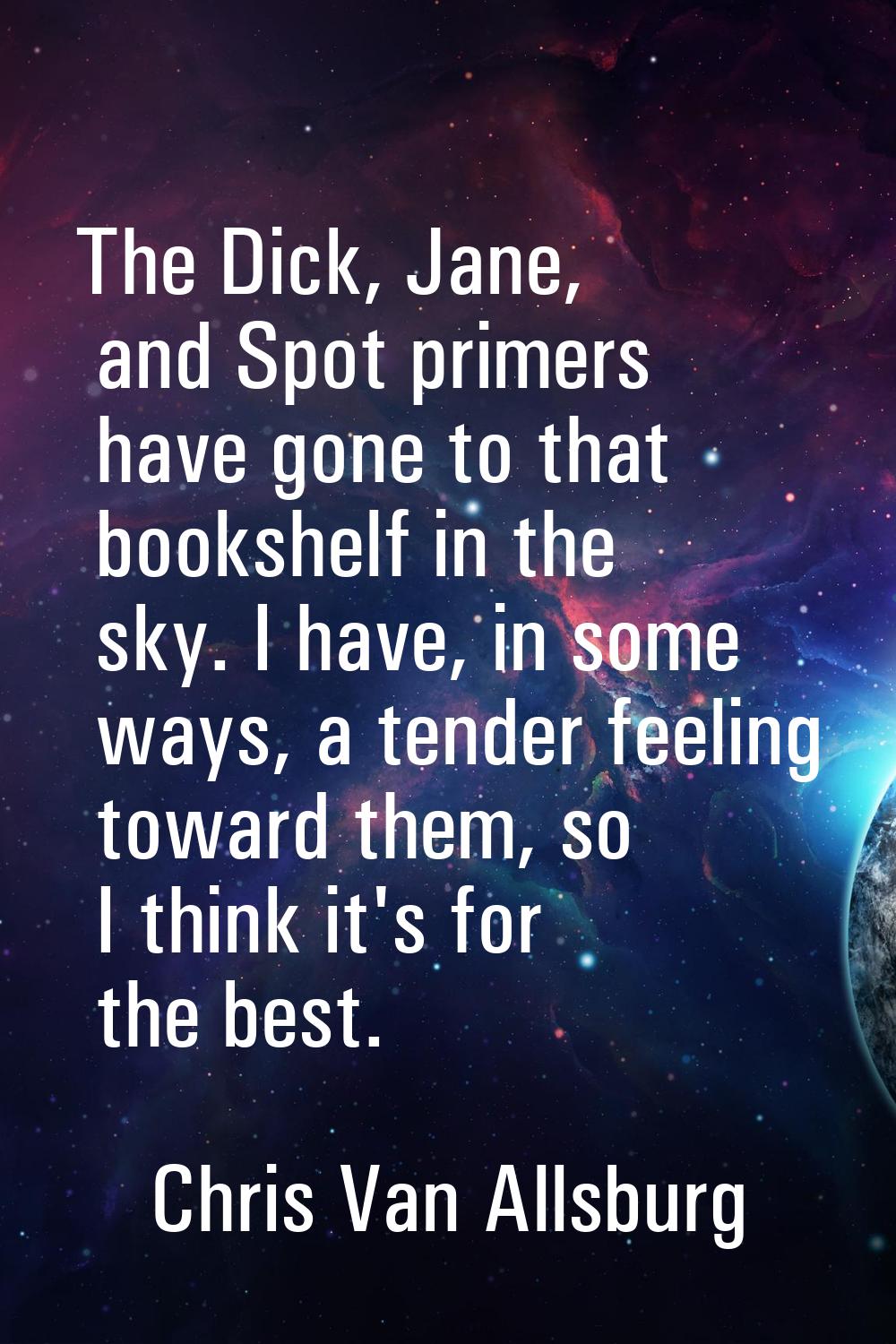 The Dick, Jane, and Spot primers have gone to that bookshelf in the sky. I have, in some ways, a te