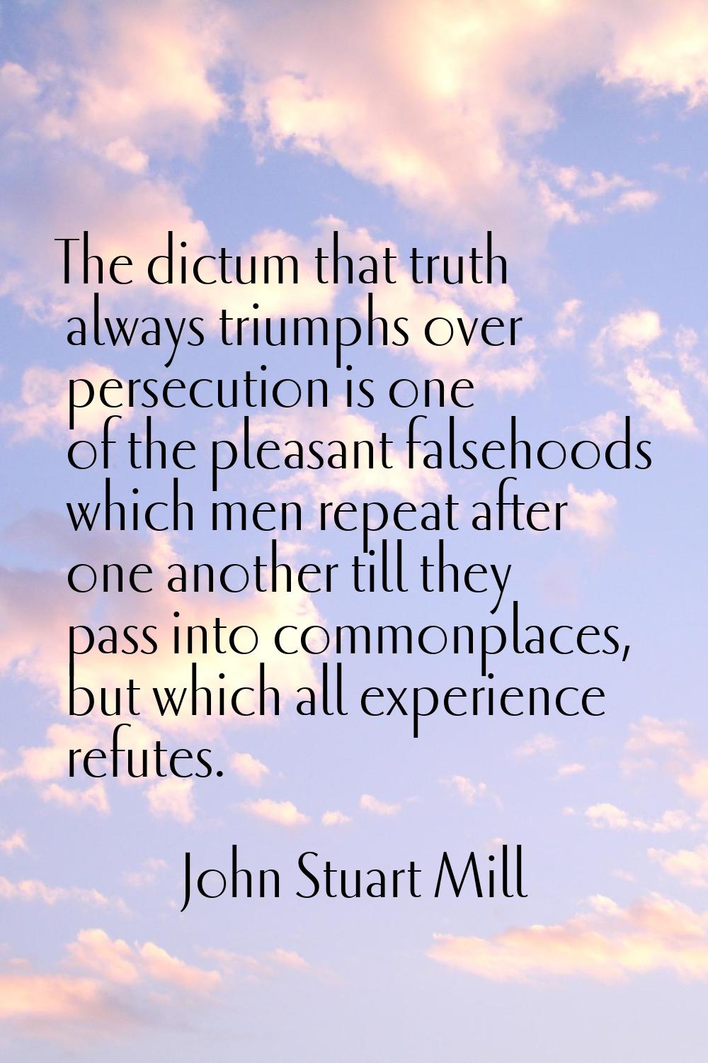 The dictum that truth always triumphs over persecution is one of the pleasant falsehoods which men 