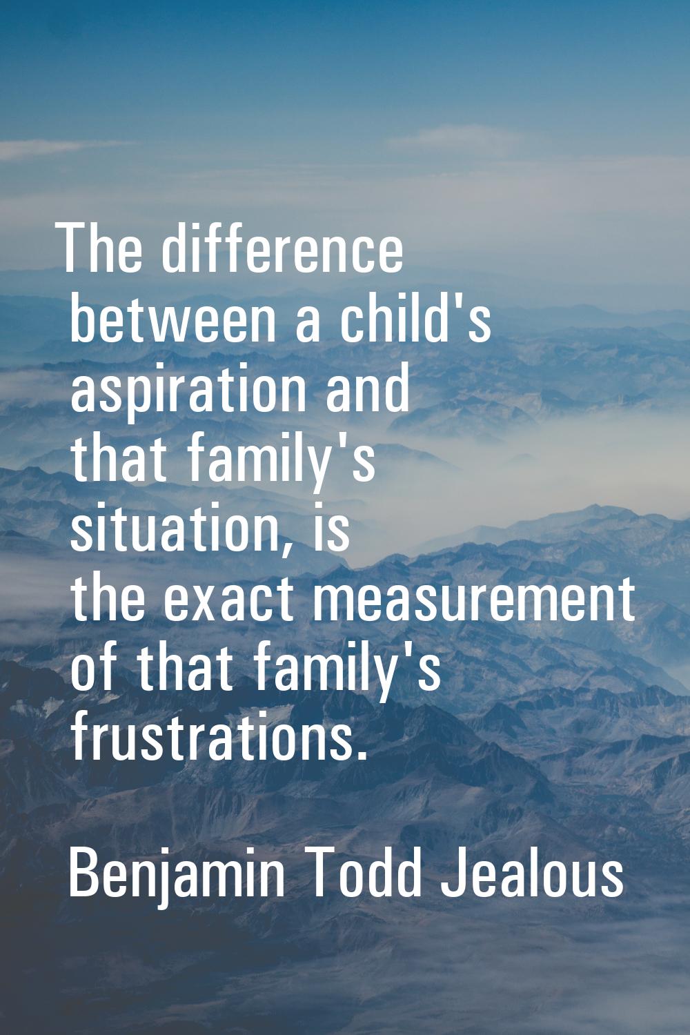 The difference between a child's aspiration and that family's situation, is the exact measurement o
