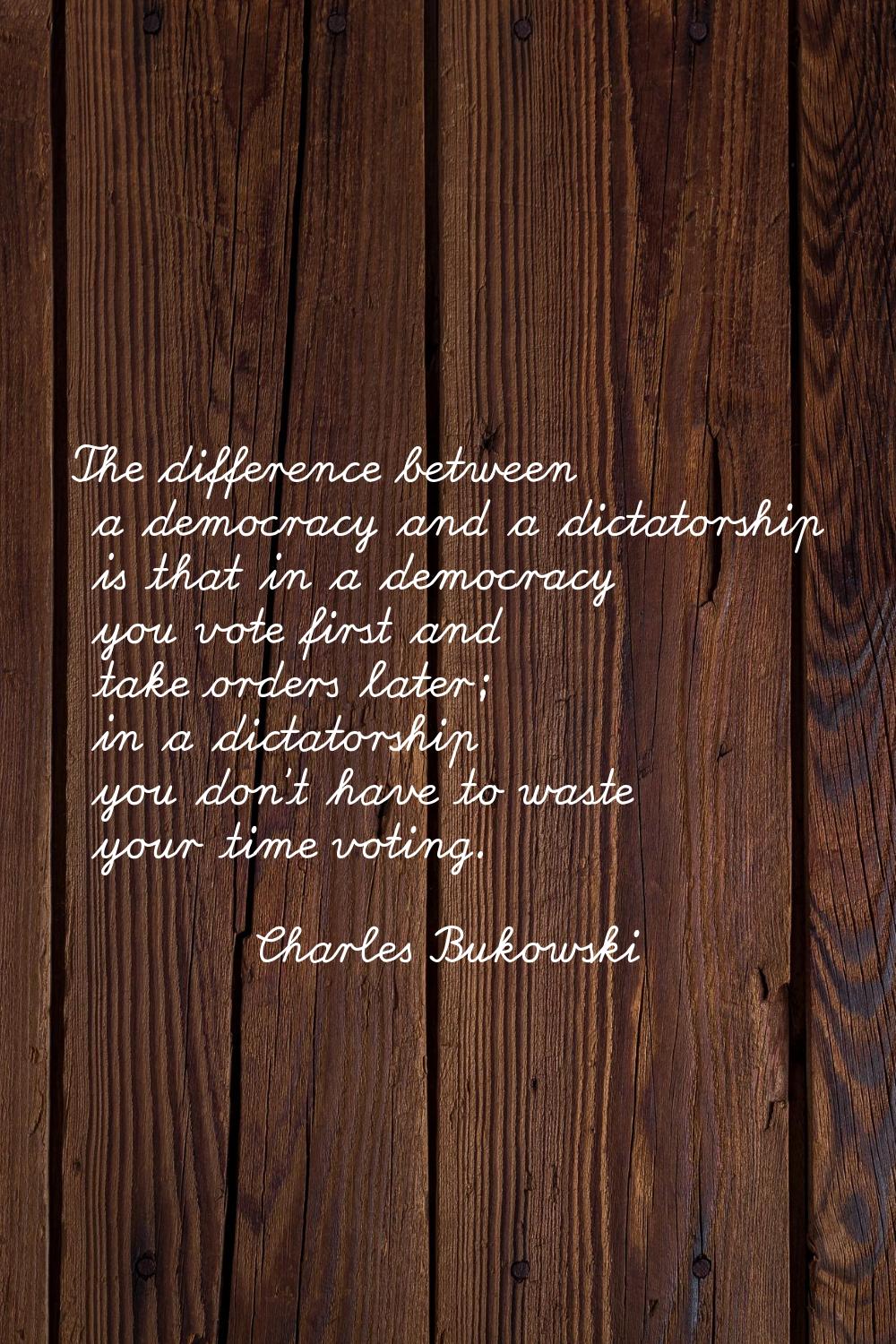 The difference between a democracy and a dictatorship is that in a democracy you vote first and tak