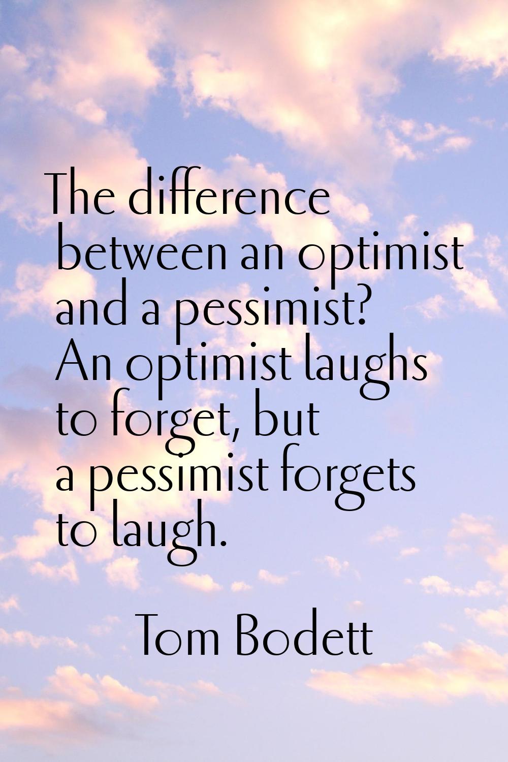 The difference between an optimist and a pessimist? An optimist laughs to forget, but a pessimist f
