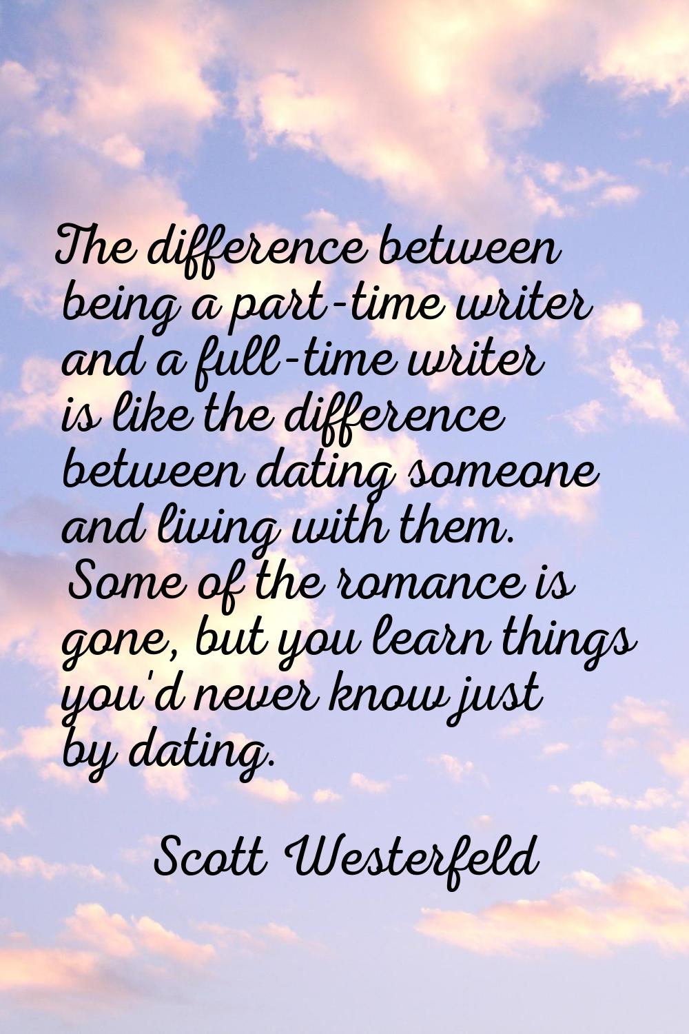 The difference between being a part-time writer and a full-time writer is like the difference betwe