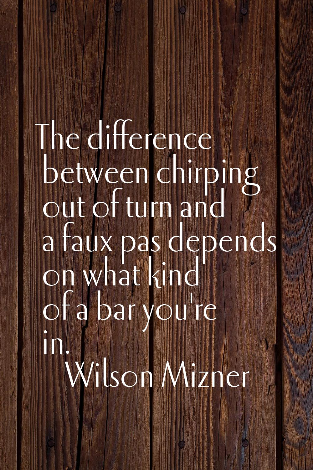 The difference between chirping out of turn and a faux pas depends on what kind of a bar you're in.