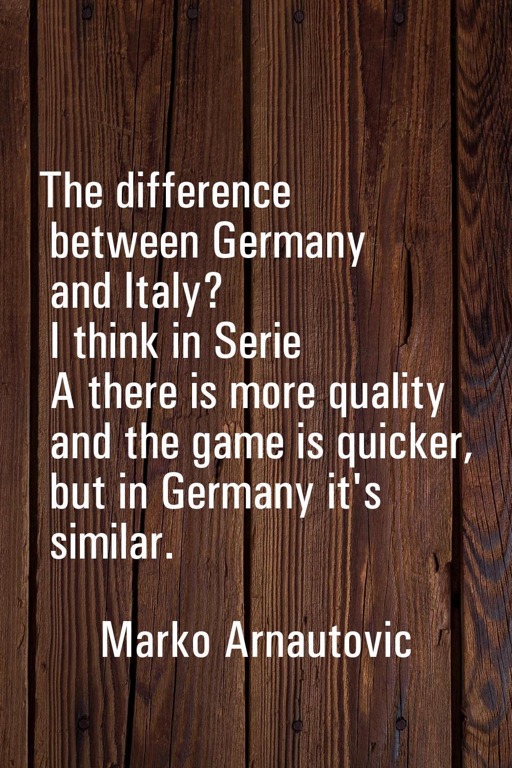 The difference between Germany and Italy? I think in Serie A there is more quality and the game is 