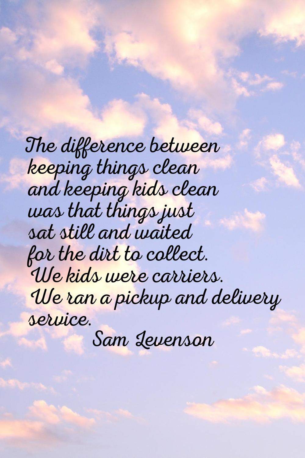 The difference between keeping things clean and keeping kids clean was that things just sat still a