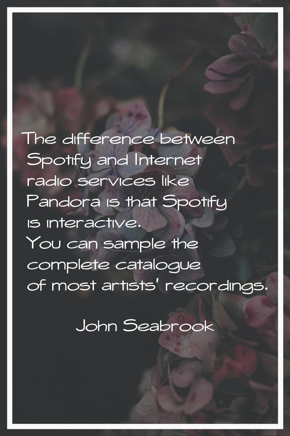 The difference between Spotify and Internet radio services like Pandora is that Spotify is interact