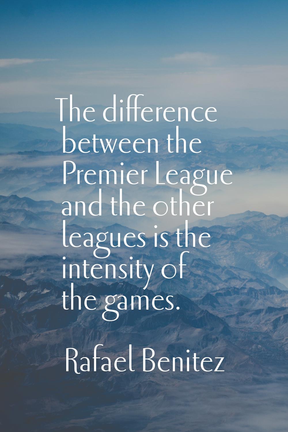 The difference between the Premier League and the other leagues is the intensity of the games.