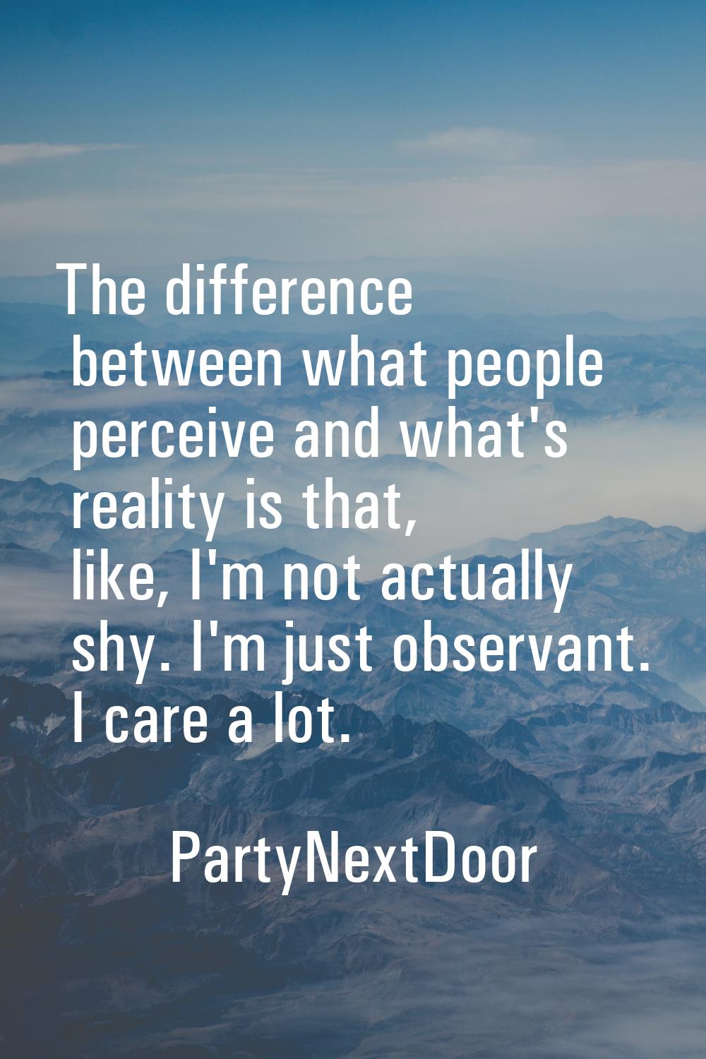 The difference between what people perceive and what's reality is that, like, I'm not actually shy.