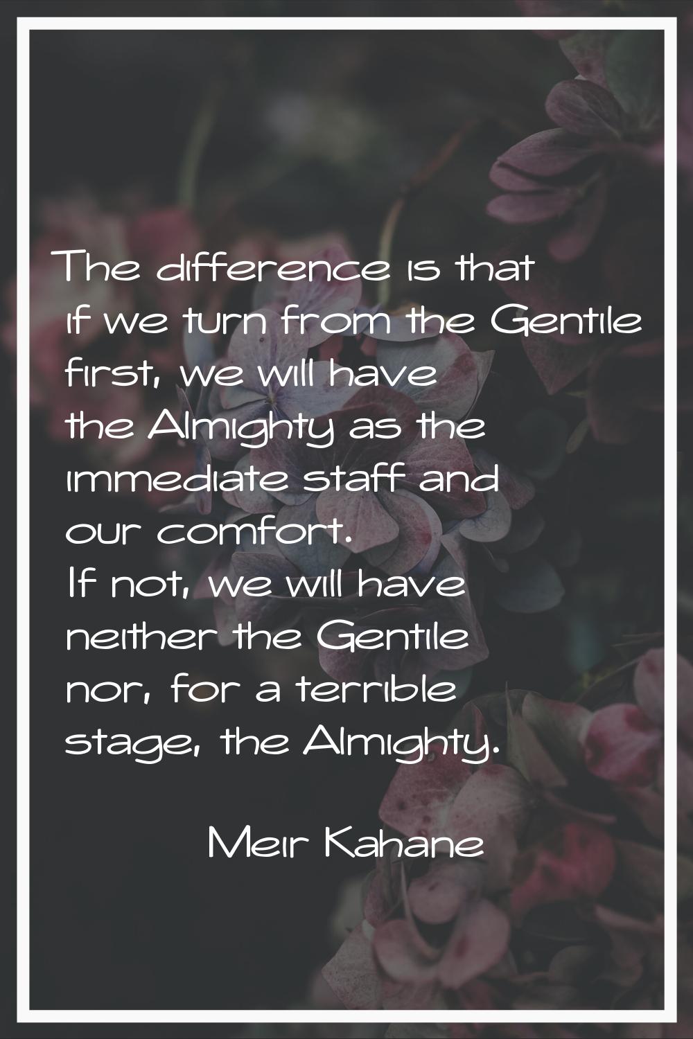 The difference is that if we turn from the Gentile first, we will have the Almighty as the immediat
