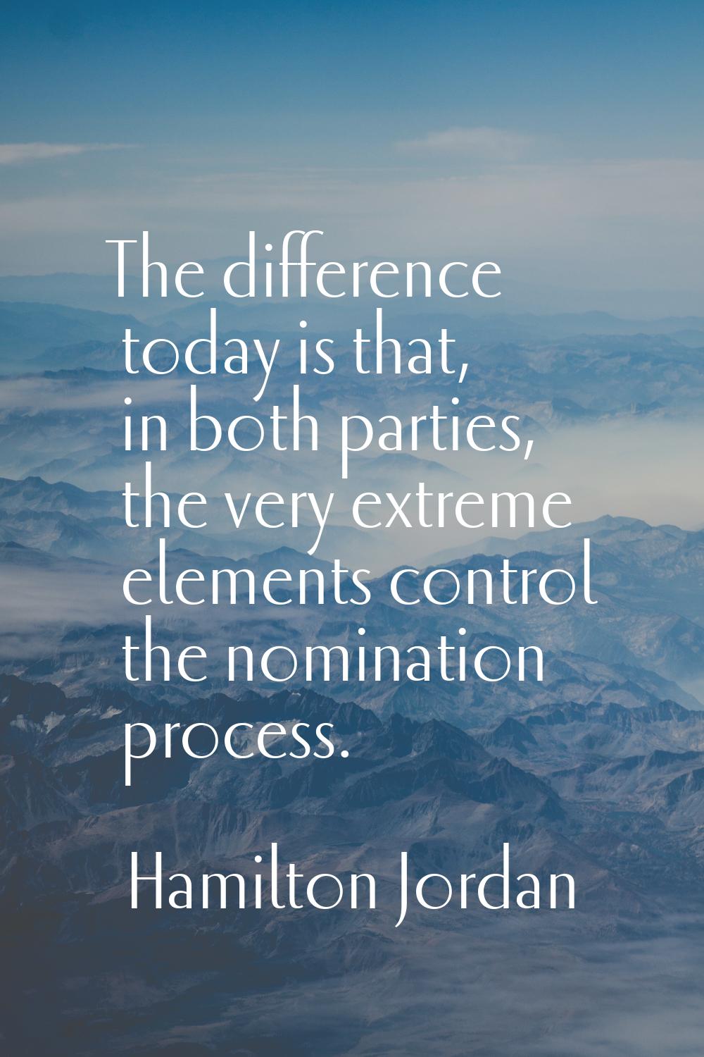 The difference today is that, in both parties, the very extreme elements control the nomination pro
