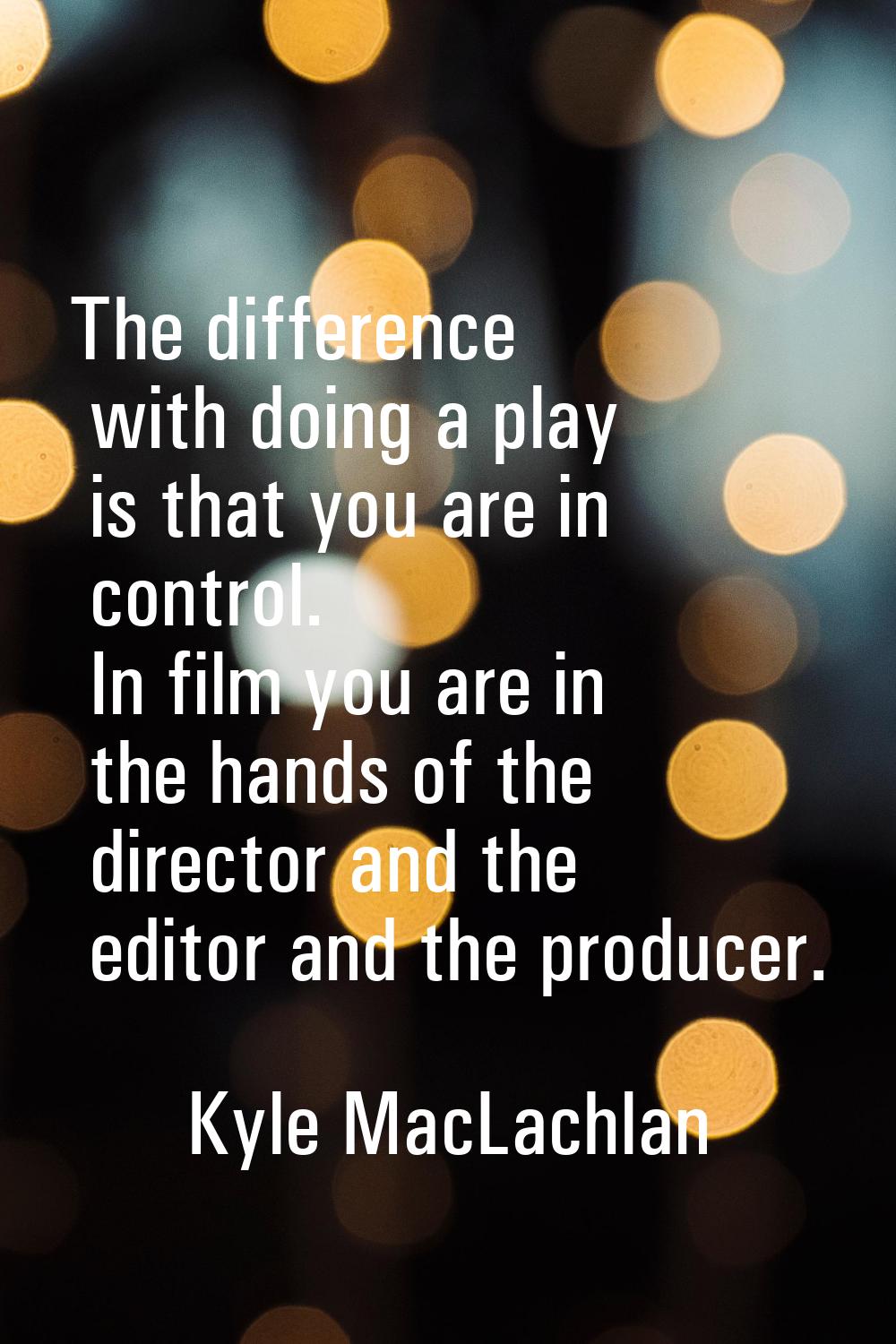The difference with doing a play is that you are in control. In film you are in the hands of the di