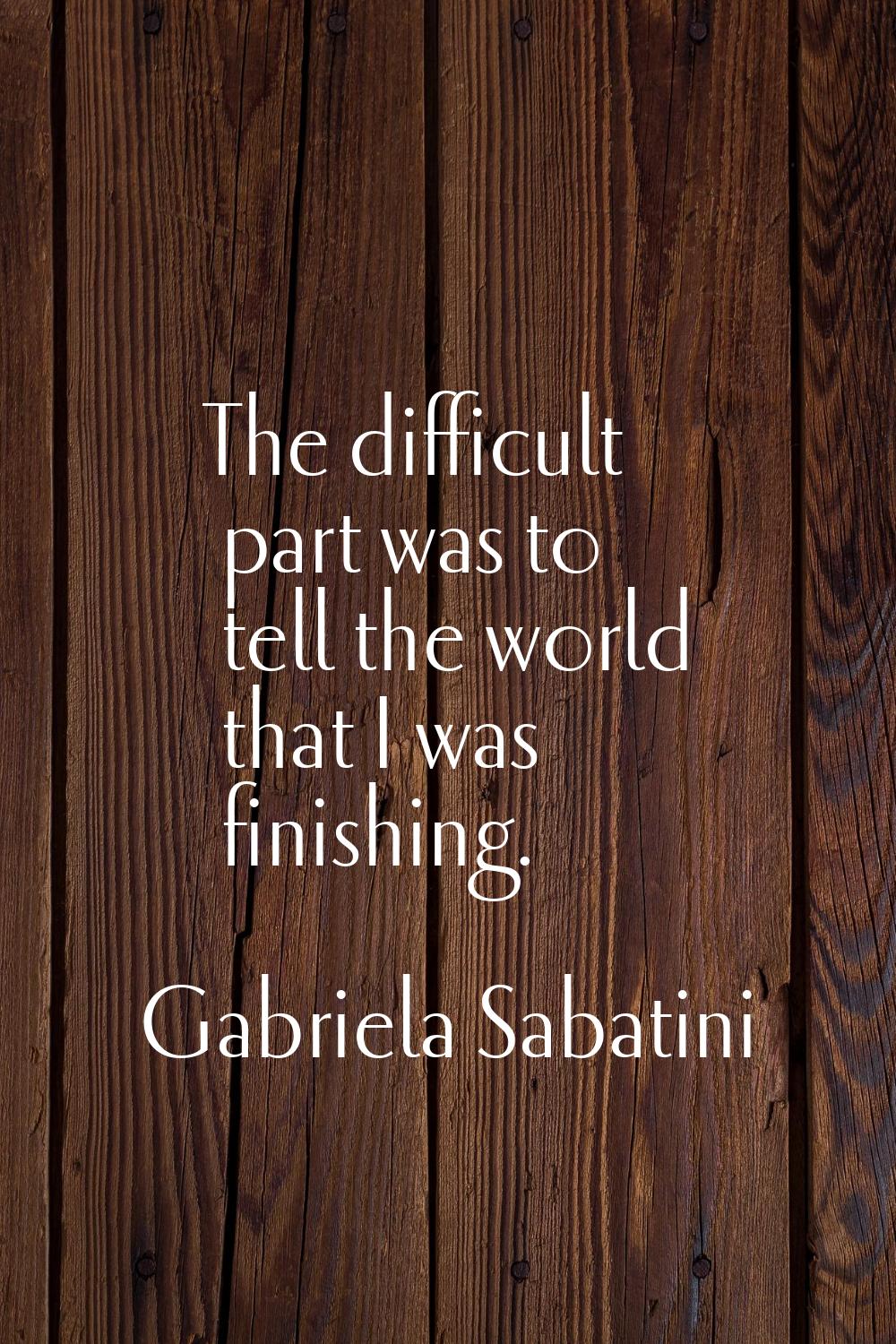 The difficult part was to tell the world that I was finishing.