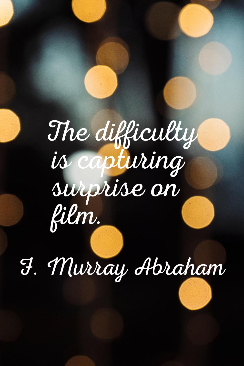 The difficulty is capturing surprise on film.