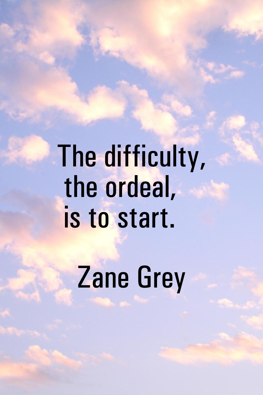 The difficulty, the ordeal, is to start.