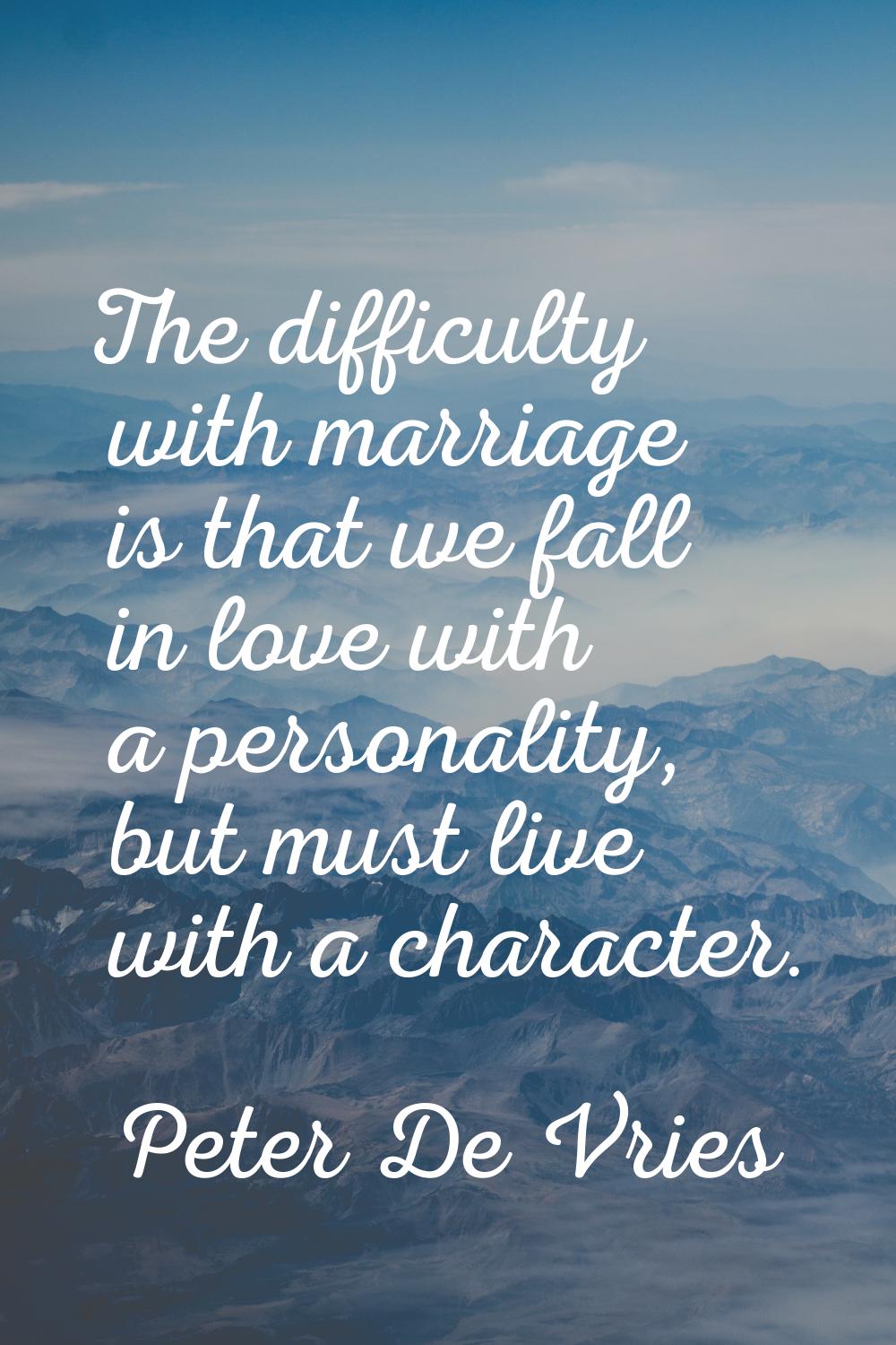 The difficulty with marriage is that we fall in love with a personality, but must live with a chara