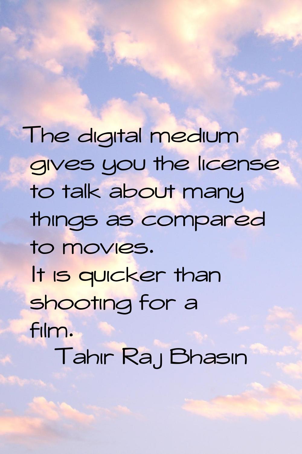 The digital medium gives you the license to talk about many things as compared to movies. It is qui