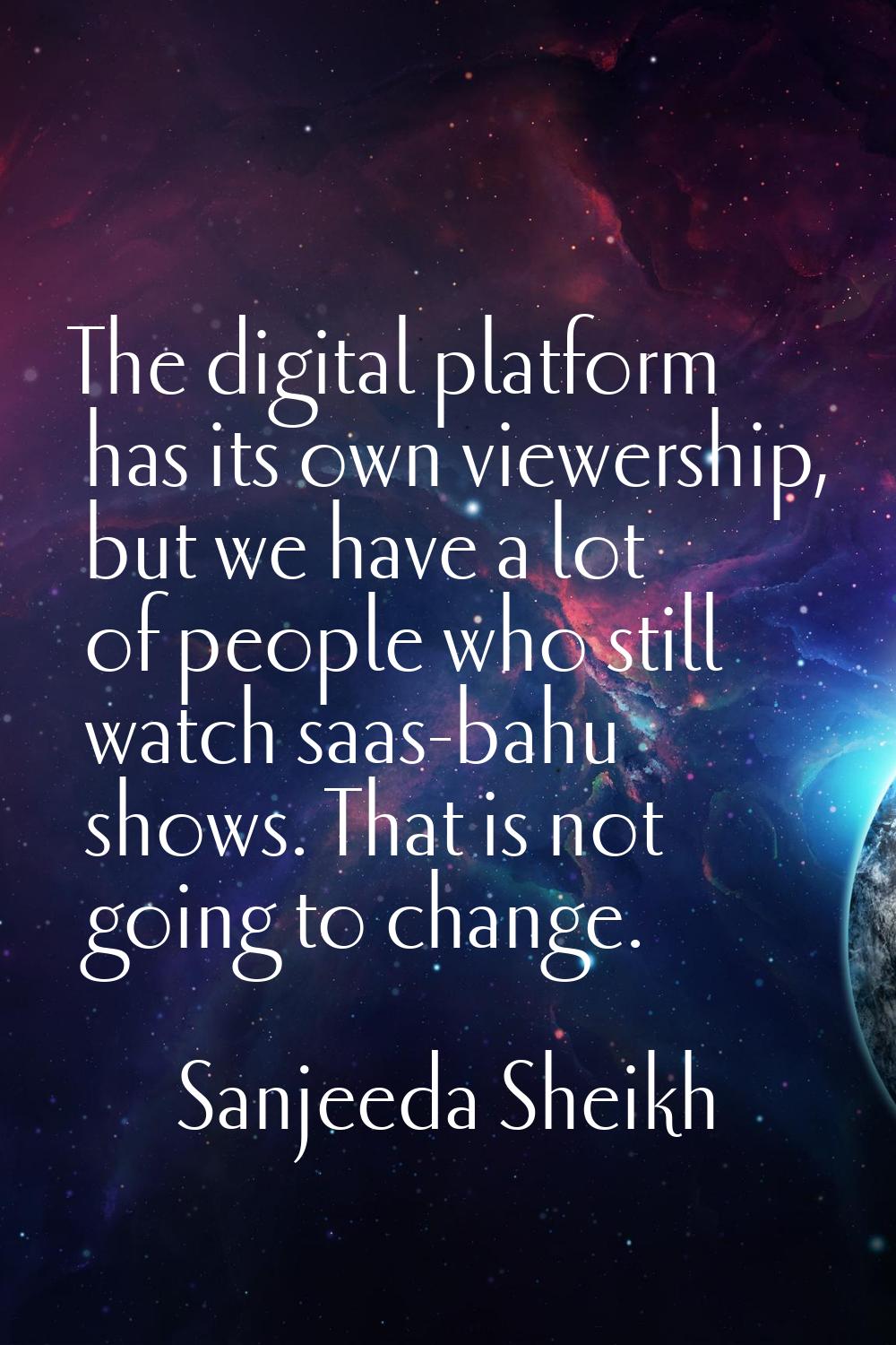 The digital platform has its own viewership, but we have a lot of people who still watch saas-bahu 