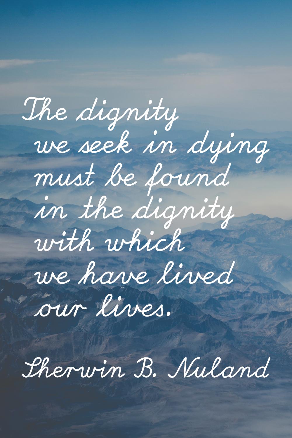 The dignity we seek in dying must be found in the dignity with which we have lived our lives.