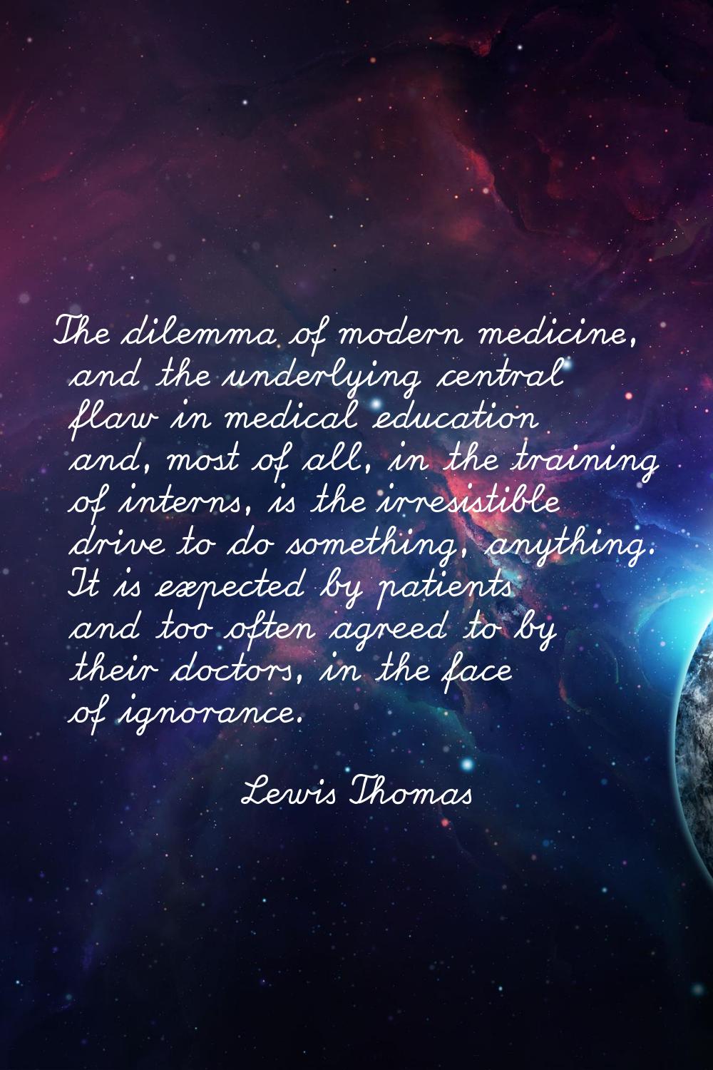 The dilemma of modern medicine, and the underlying central flaw in medical education and, most of a