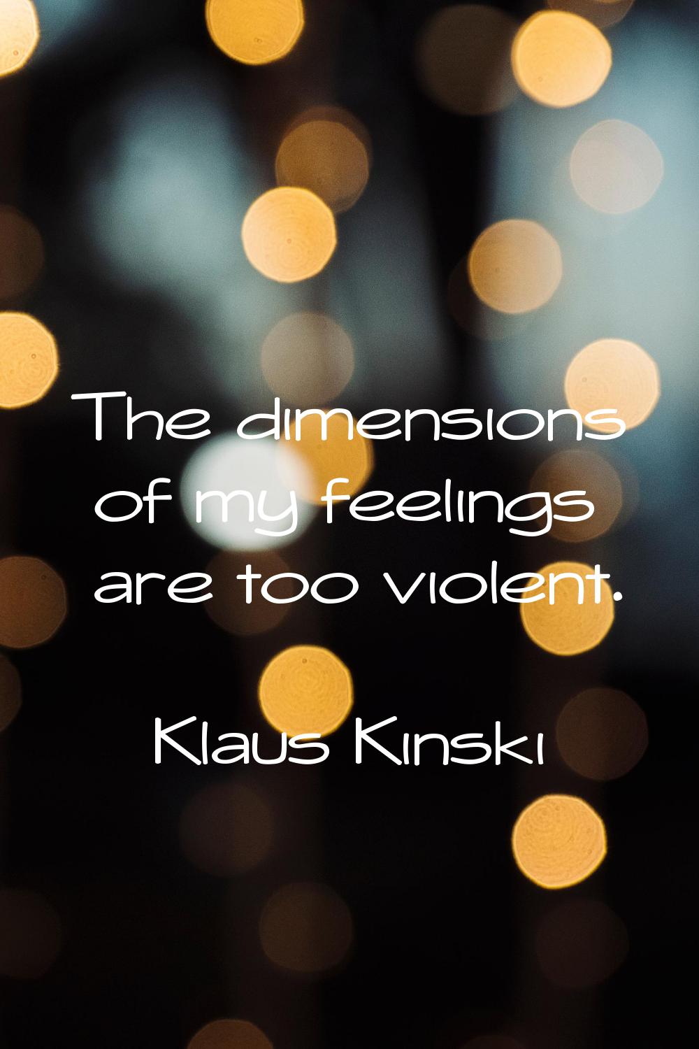 The dimensions of my feelings are too violent.