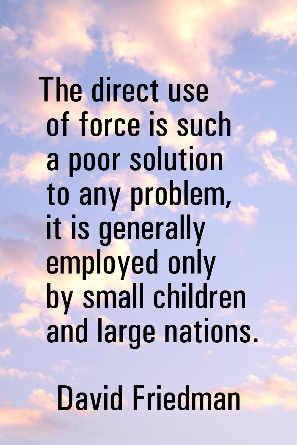 The direct use of force is such a poor solution to any problem, it is generally employed only by sm