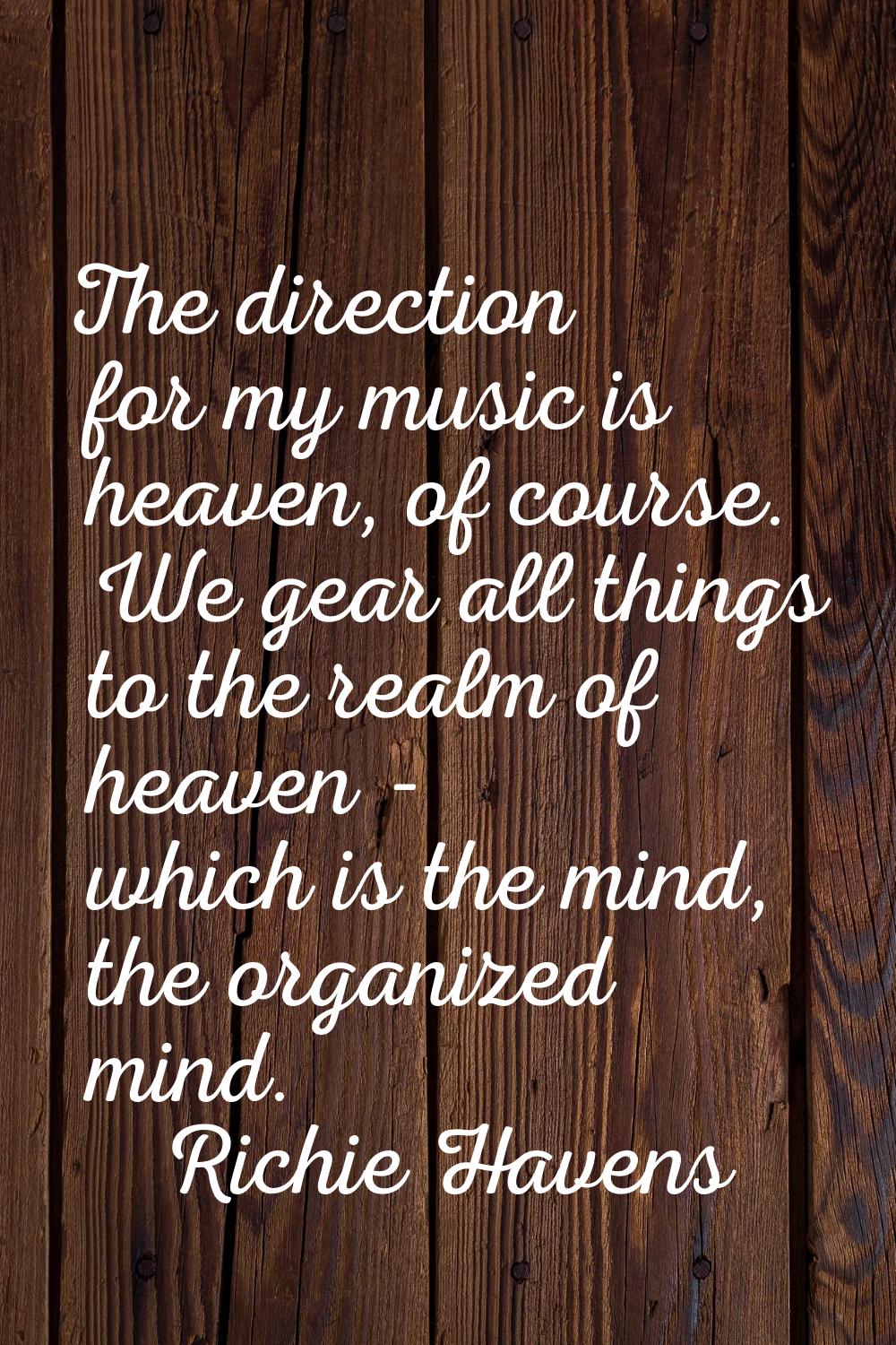 The direction for my music is heaven, of course. We gear all things to the realm of heaven - which 