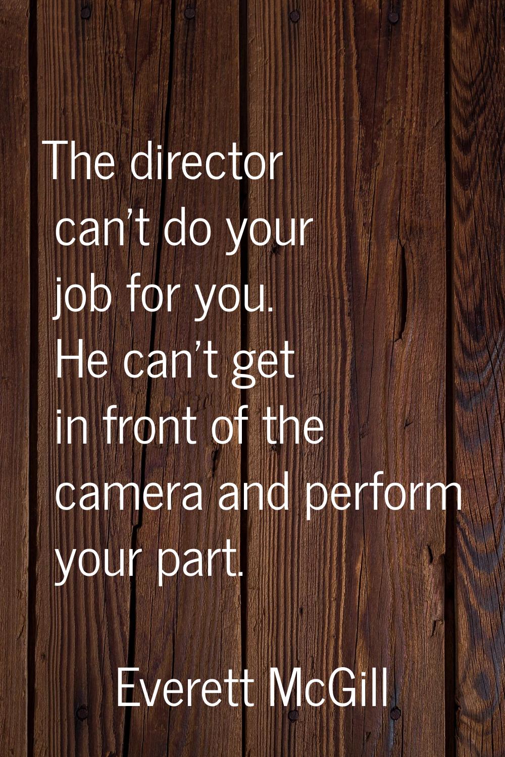 The director can't do your job for you. He can't get in front of the camera and perform your part.