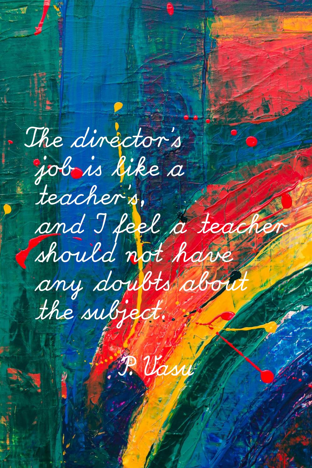 The director's job is like a teacher's, and I feel a teacher should not have any doubts about the s