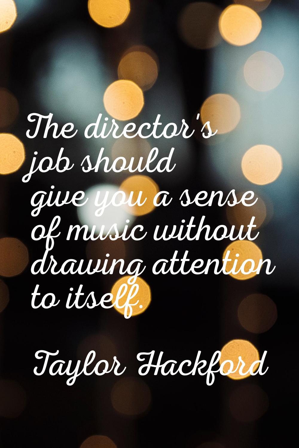 The director's job should give you a sense of music without drawing attention to itself.