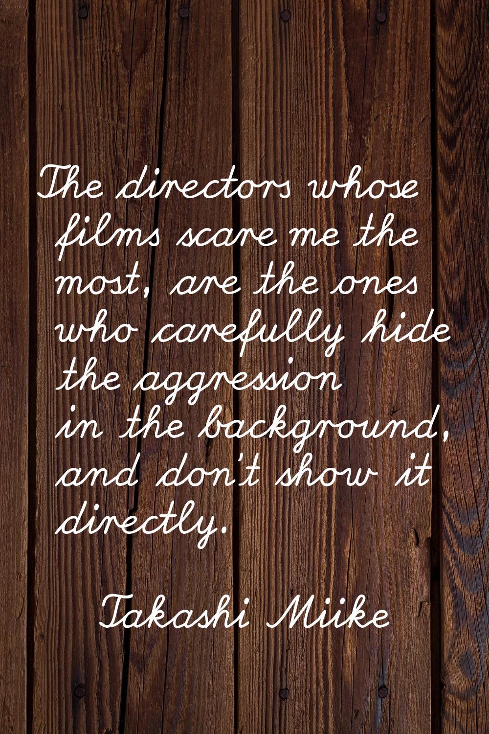 The directors whose films scare me the most, are the ones who carefully hide the aggression in the 