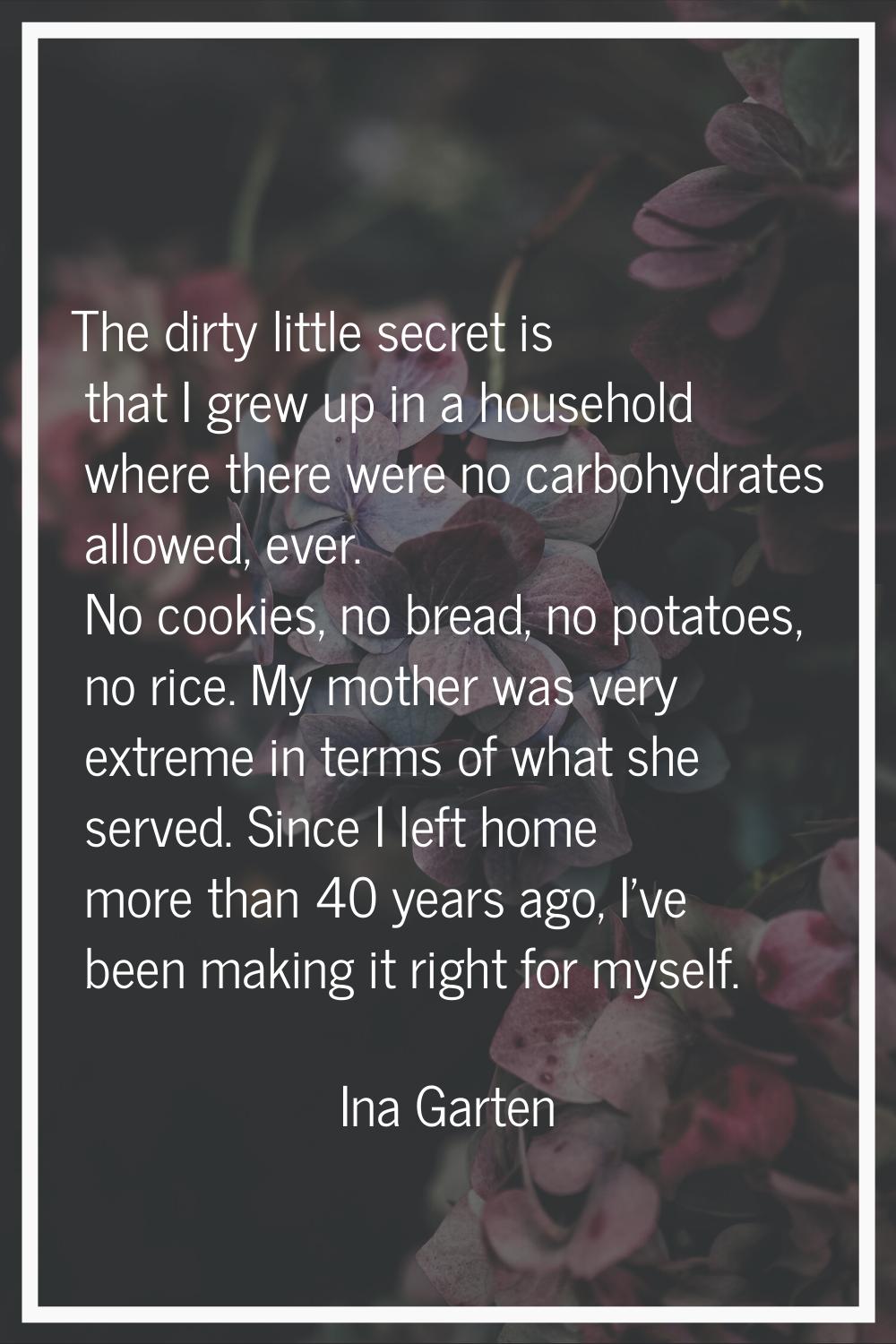 The dirty little secret is that I grew up in a household where there were no carbohydrates allowed,