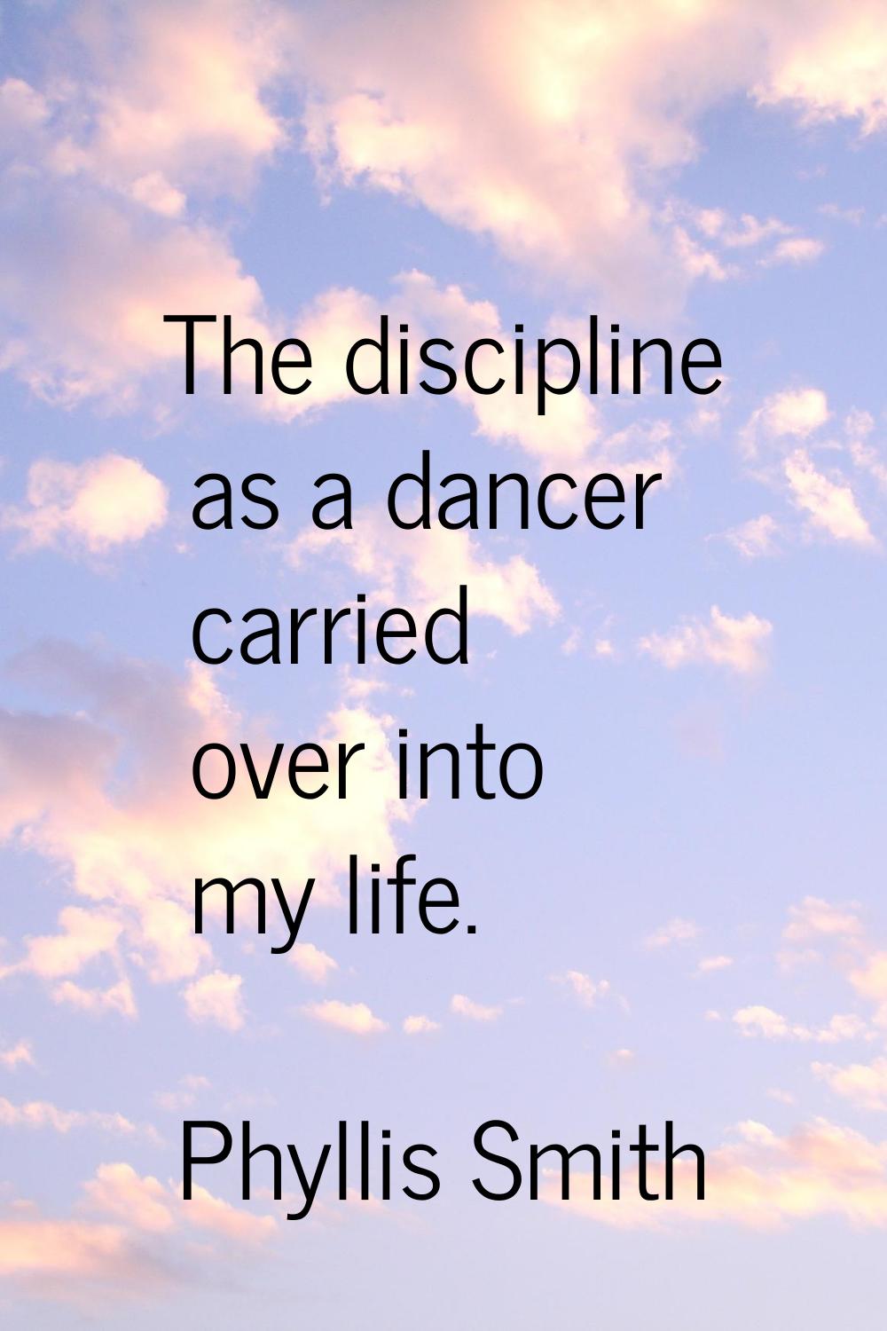 The discipline as a dancer carried over into my life.