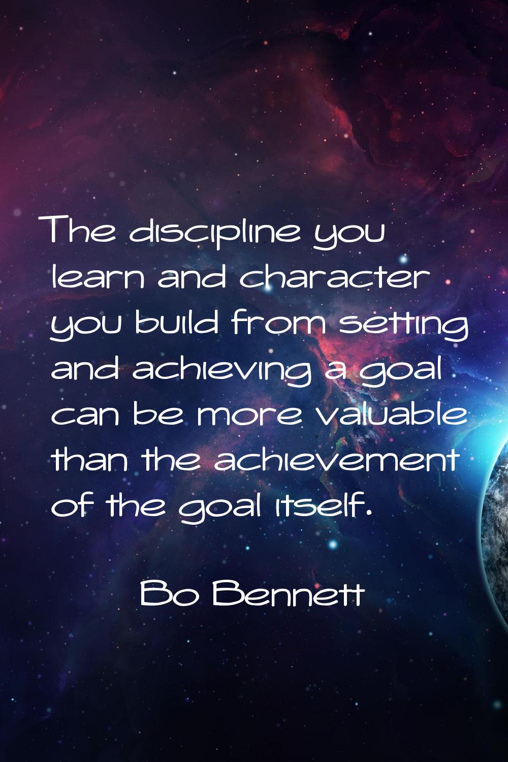 The discipline you learn and character you build from setting and achieving a goal can be more valu