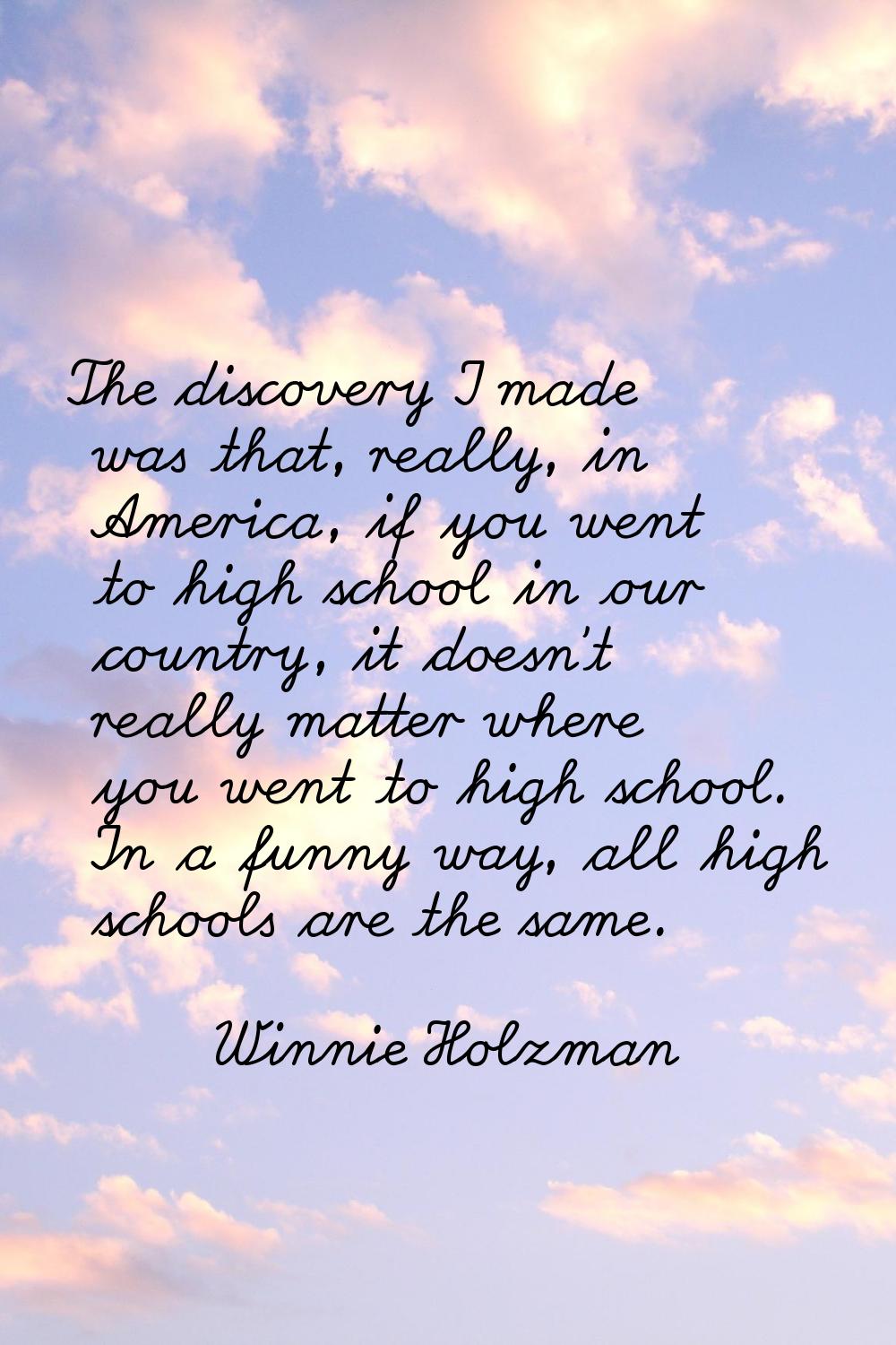 The discovery I made was that, really, in America, if you went to high school in our country, it do