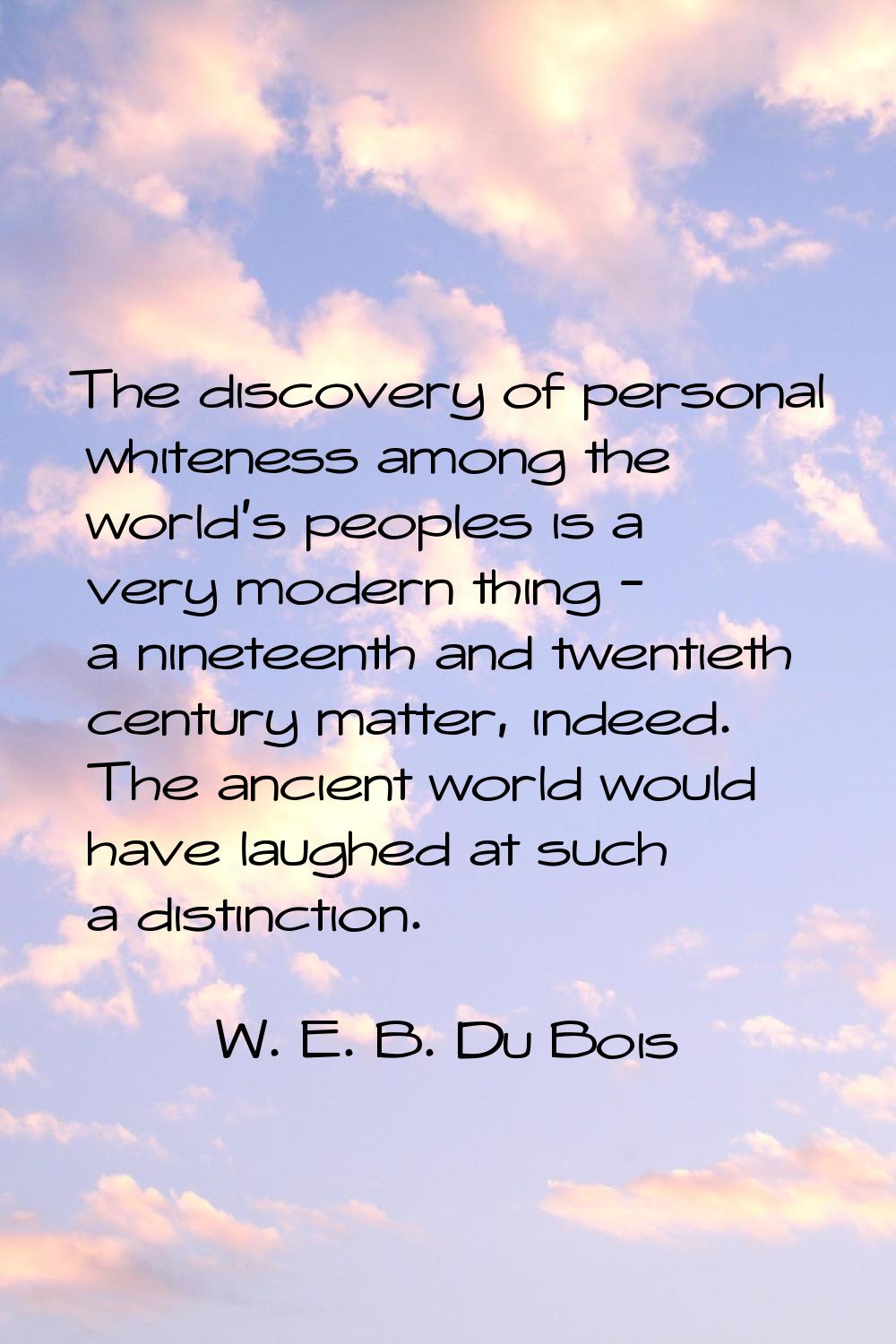 The discovery of personal whiteness among the world's peoples is a very modern thing - a nineteenth