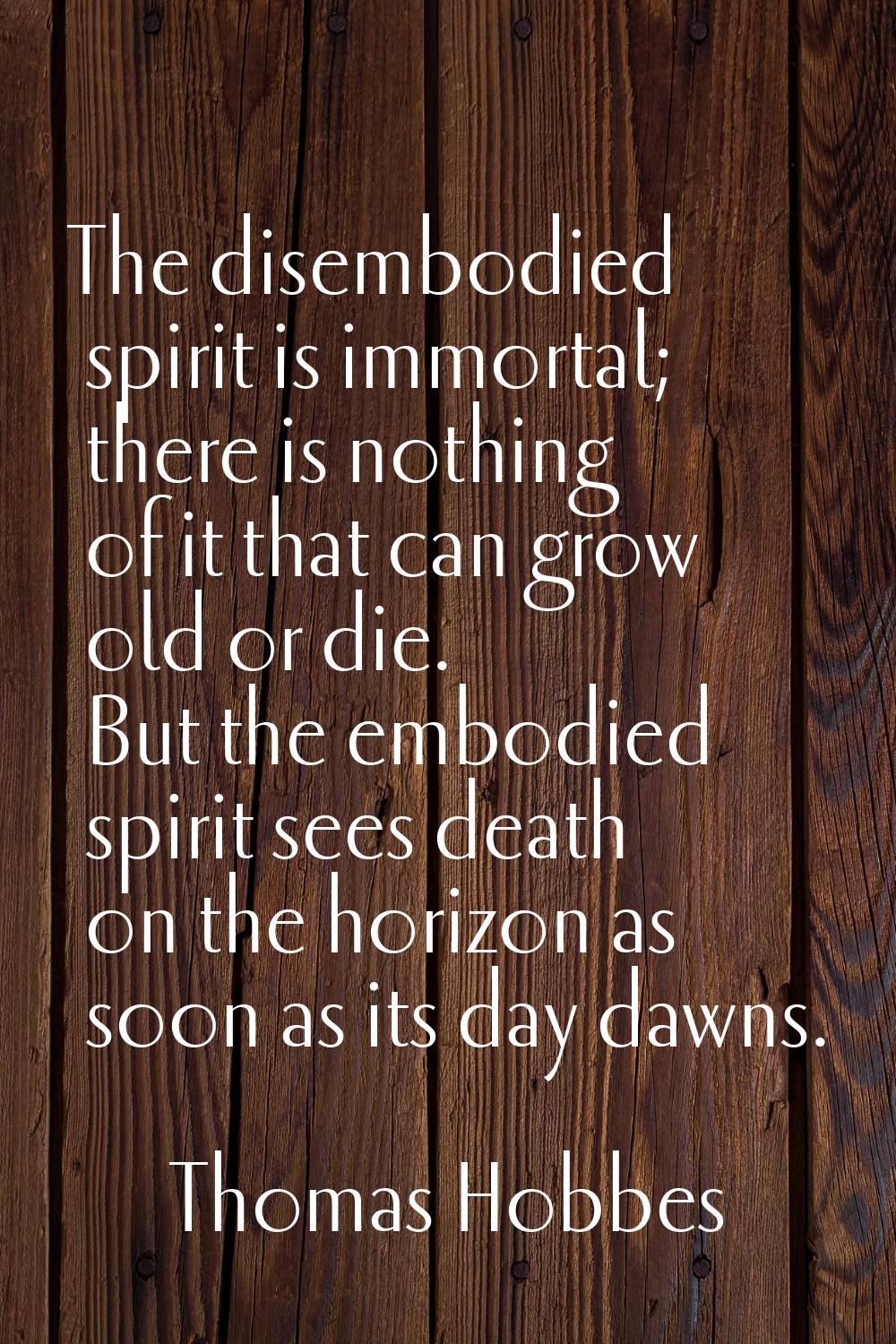 The disembodied spirit is immortal; there is nothing of it that can grow old or die. But the embodi