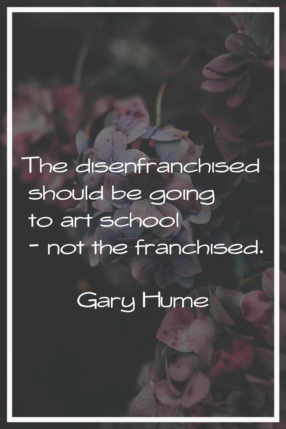 The disenfranchised should be going to art school - not the franchised.