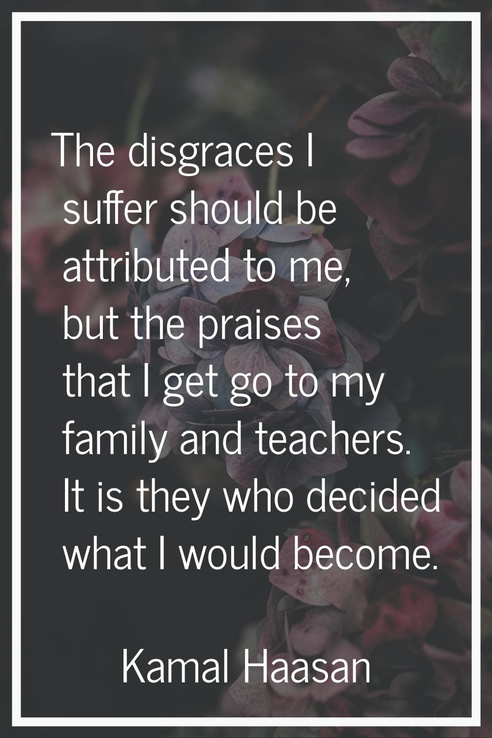 The disgraces I suffer should be attributed to me, but the praises that I get go to my family and t