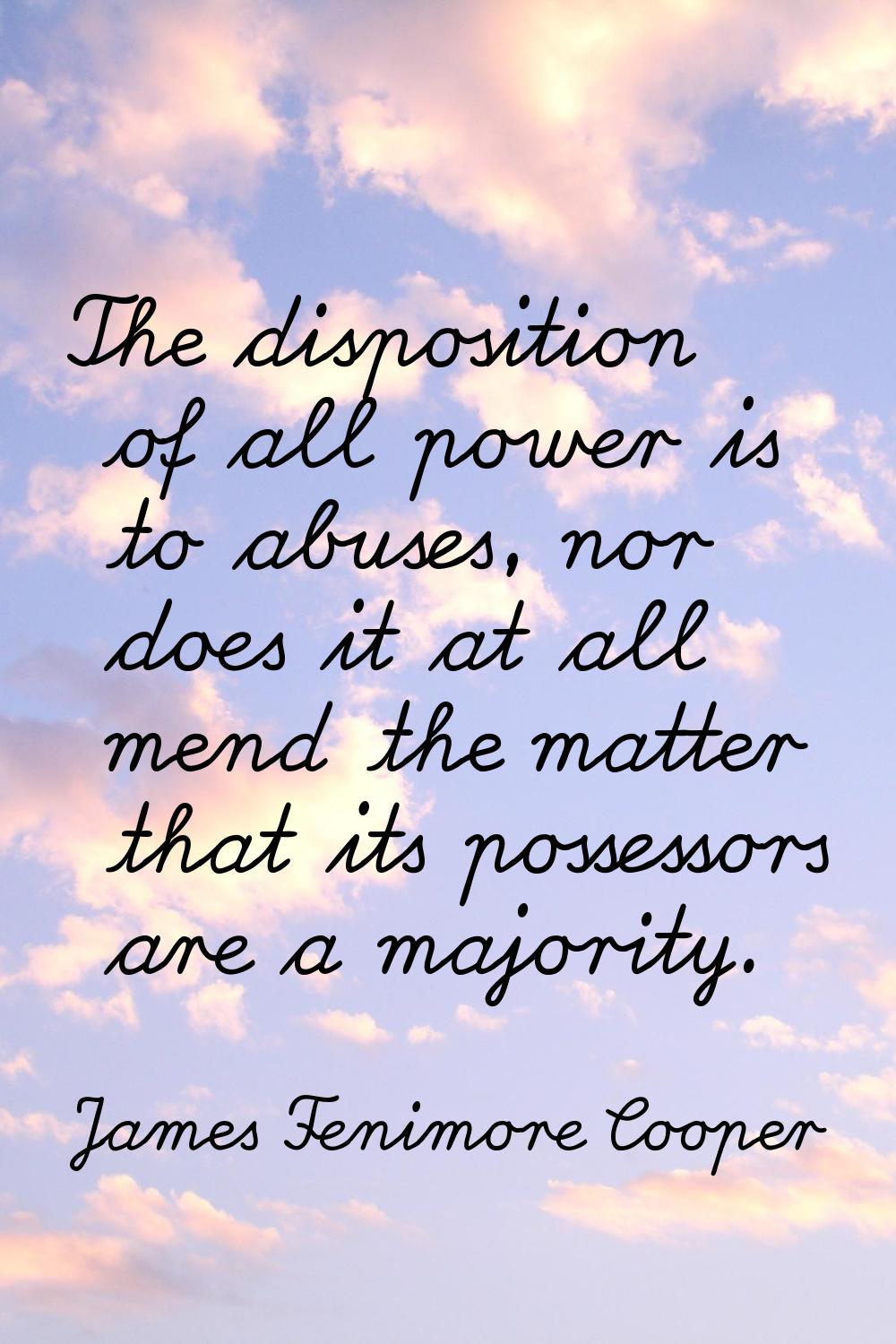 The disposition of all power is to abuses, nor does it at all mend the matter that its possessors a