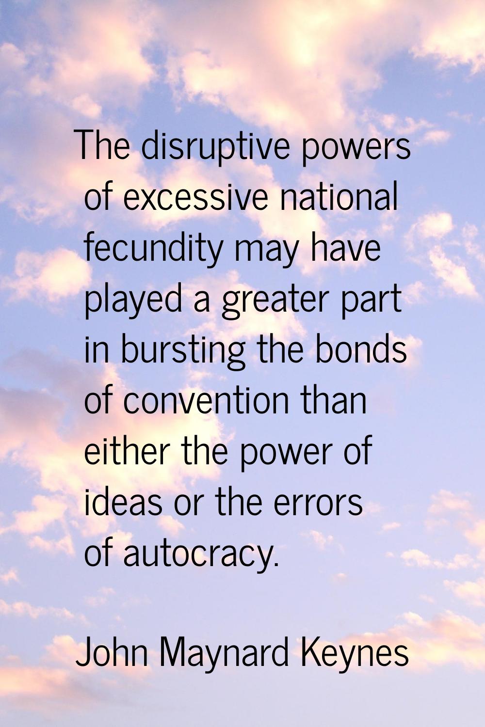 The disruptive powers of excessive national fecundity may have played a greater part in bursting th