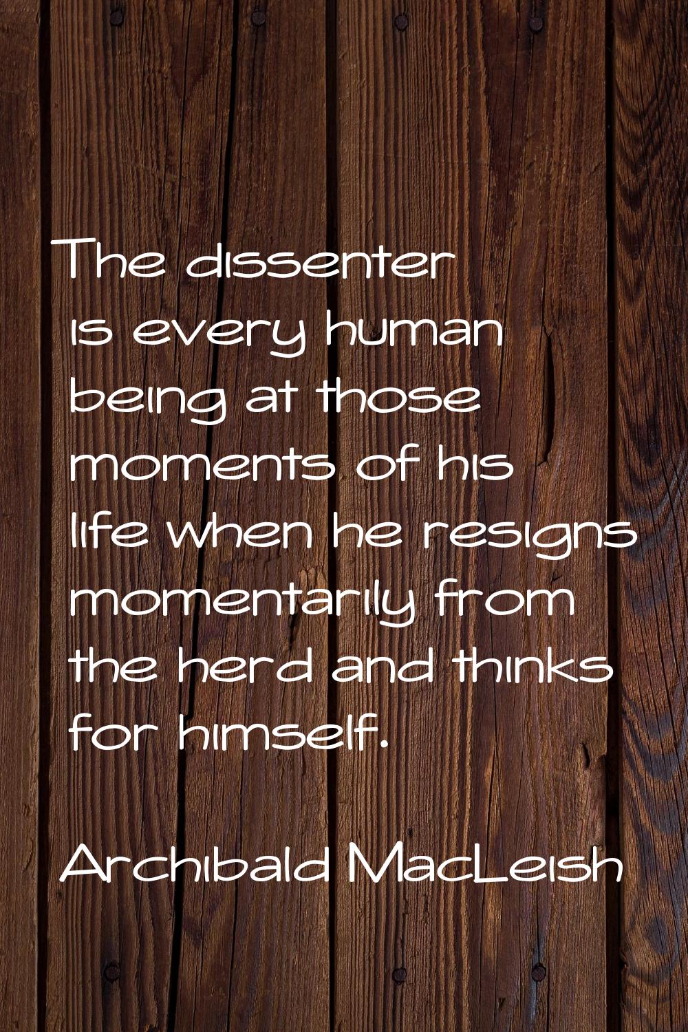 The dissenter is every human being at those moments of his life when he resigns momentarily from th