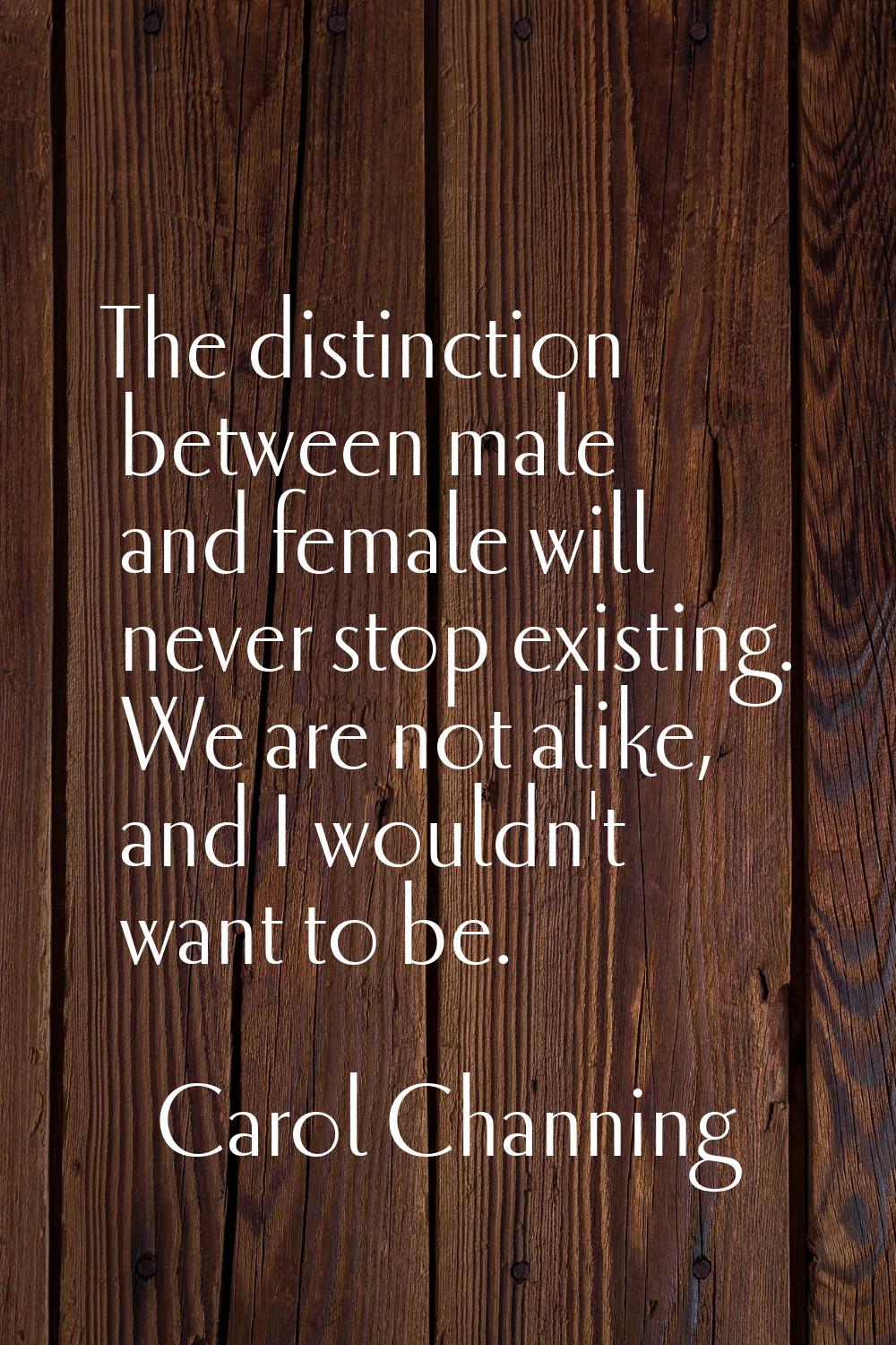 The distinction between male and female will never stop existing. We are not alike, and I wouldn't 