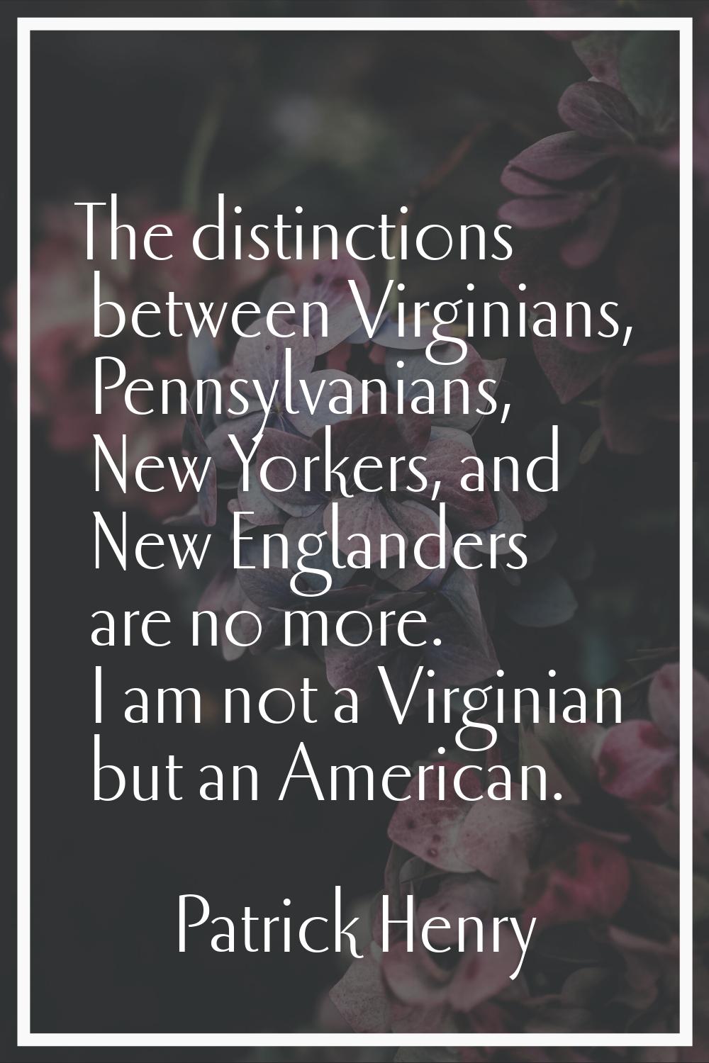 The distinctions between Virginians, Pennsylvanians, New Yorkers, and New Englanders are no more. I