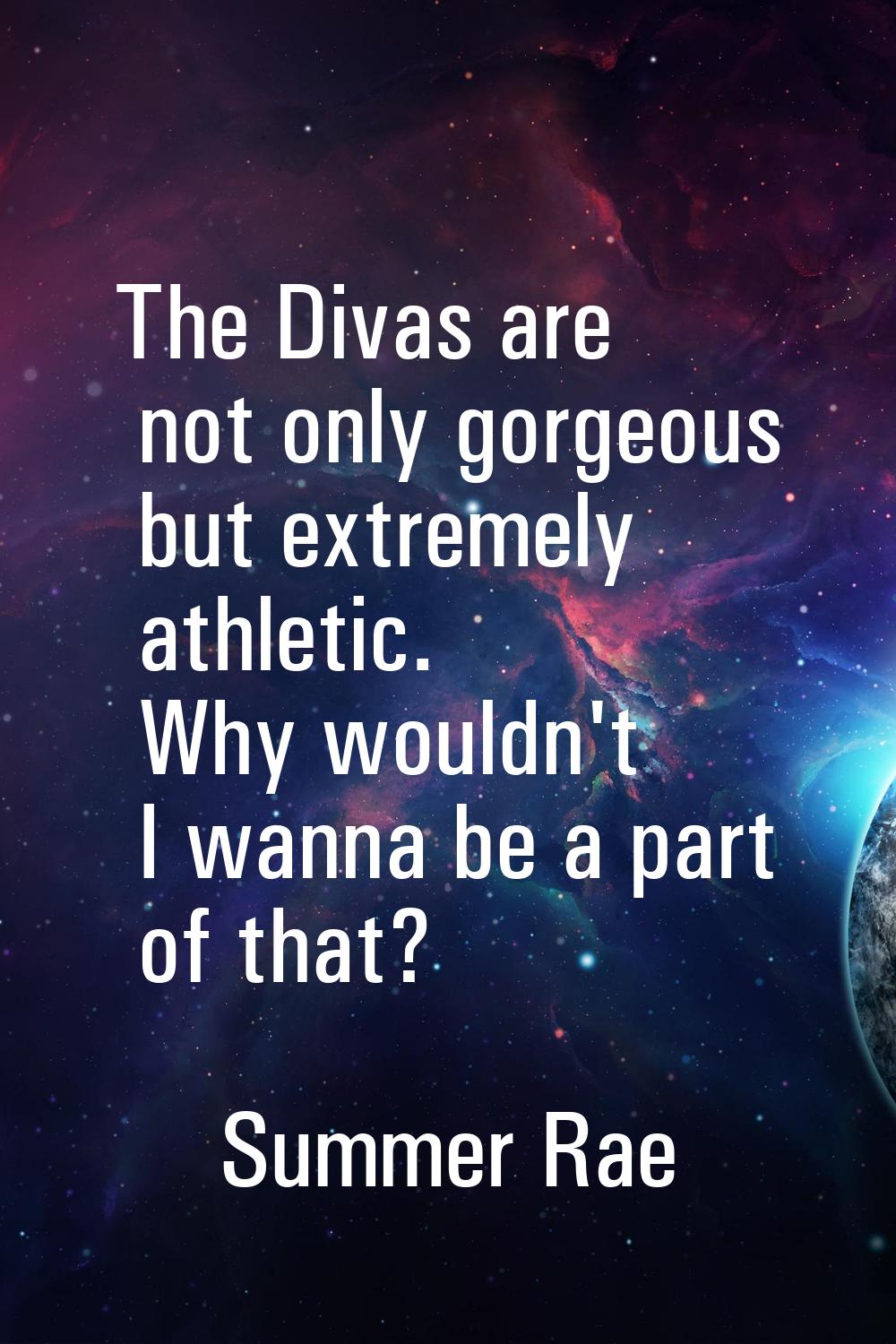 The Divas are not only gorgeous but extremely athletic. Why wouldn't I wanna be a part of that?